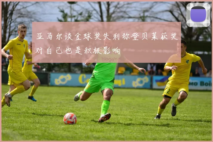 亚马尔谈金球奖失利称登贝莱获奖对自己也是积极影响